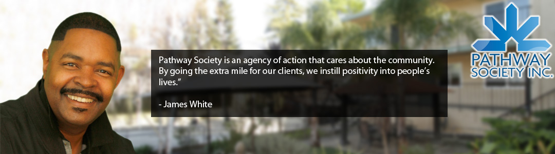 Pathway Society is an agency of action that cares about the community. By going the extra mile for our clients, we instill positivity into people’s lives.”   - James White