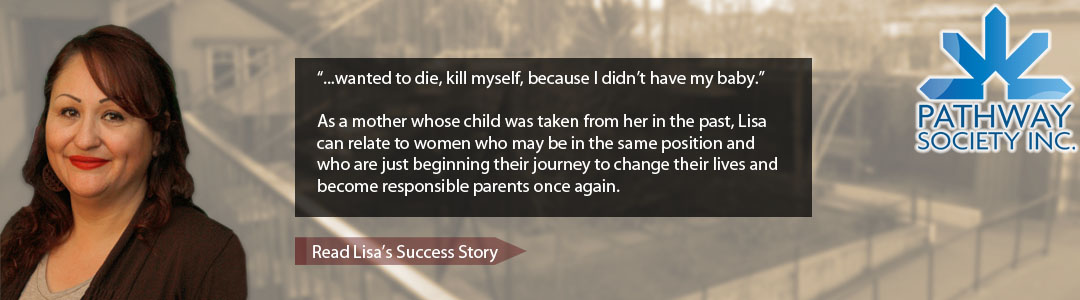 “...wanted to die, kill myself, because I didn’t have my baby.” As a mother whose child was taken from her in the past, Lisa can relate to women who may be in the same position and who are just beginning their journey to change their lives and become responsible parents once again. - Read Lisas Success Story