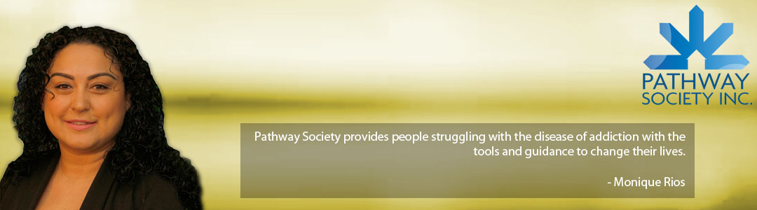 Pathway Society provides people struggling with the disease of addiction with the tools and guidance to change their lives. - Monique Rios