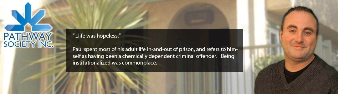 “...life was hopeless.”  Paul spent most of his adult life in-and-out of prison, and refers to himself as having been a chemically dependent criminal offender.   Being institutionalized was commonplace.